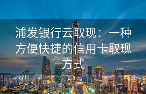 浦发银行云取现：一种方便快捷的信用卡取现方式