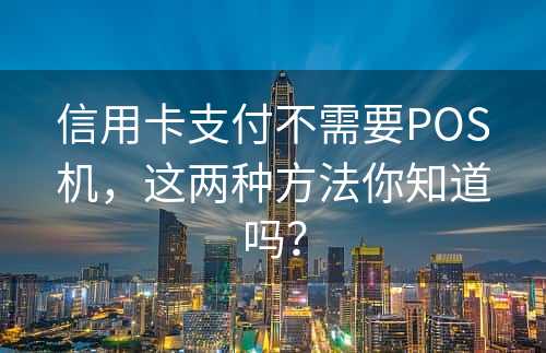 信用卡支付不需要POS机，这两种方法你知道吗？