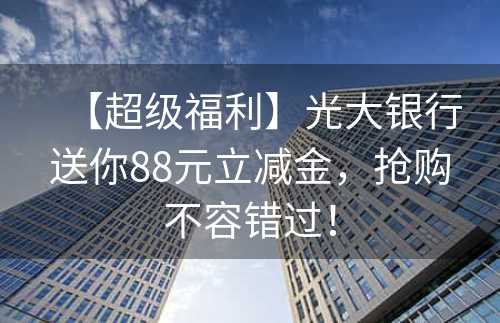 【超级福利】光大银行送你88元立减金，抢购不容错过！