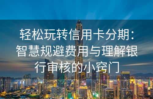 轻松玩转信用卡分期：智慧规避费用与理解银行审核的小窍门