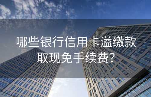 哪些银行信用卡溢缴款取现免手续费？