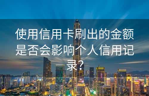 使用信用卡刷出的金额是否会影响个人信用记录？