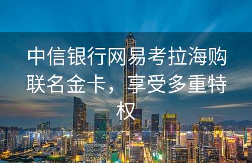 中信银行网易考拉海购联名金卡，享受多重特权