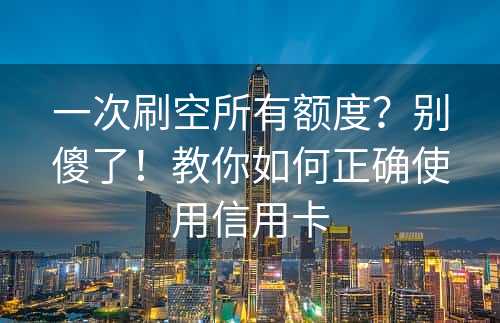 一次刷空所有额度？别傻了！教你如何正确使用信用卡