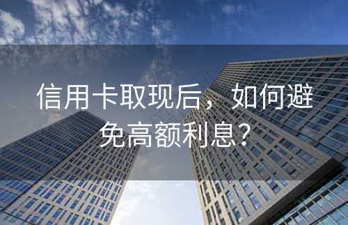 信用卡取现后，如何避免高额利息？