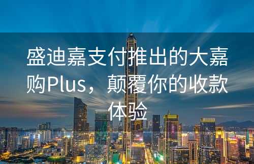 盛迪嘉支付推出的大嘉购Plus，颠覆你的收款体验