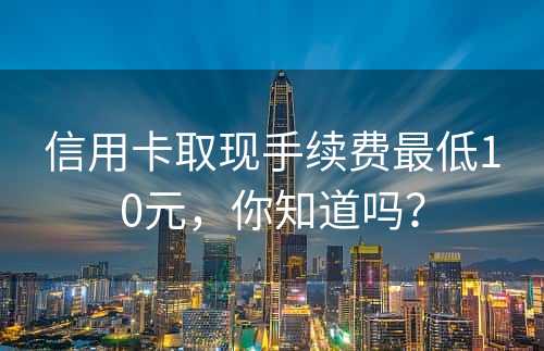 信用卡取现手续费最低10元，你知道吗？