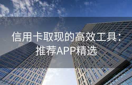 信用卡取现的高效工具：推荐APP精选