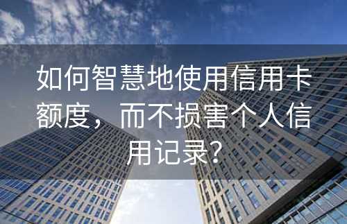 如何智慧地使用信用卡额度，而不损害个人信用记录？