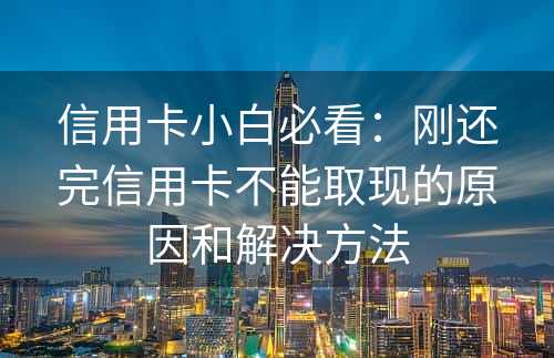 信用卡小白必看：刚还完信用卡不能取现的原因和解决方法