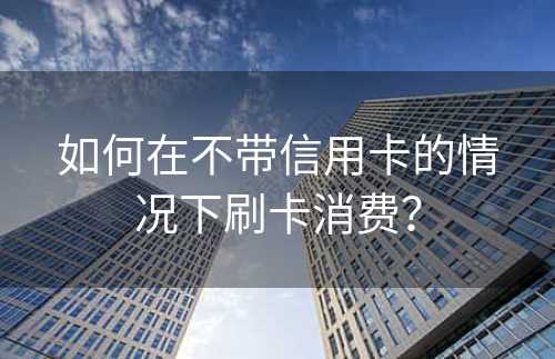 如何在不带信用卡的情况下刷卡消费？