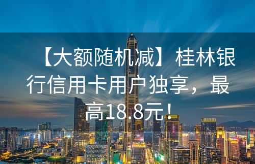 【大额随机减】桂林银行信用卡用户独享，最高18.8元！