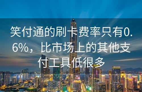 笑付通的刷卡费率只有0.6%，比市场上的其他支付工具低很多