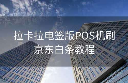 拉卡拉电签版POS机刷京东白条教程