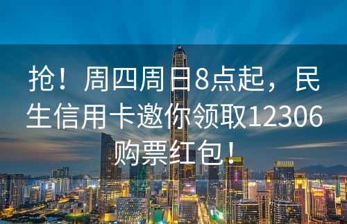 抢！周四周日8点起，民生信用卡邀你领取12306购票红包！