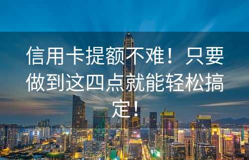 信用卡提额不难！只要做到这四点就能轻松搞定！