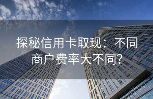 探秘信用卡取现：不同商户费率大不同？