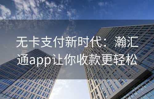 无卡支付新时代：瀚汇通app让你收款更轻松