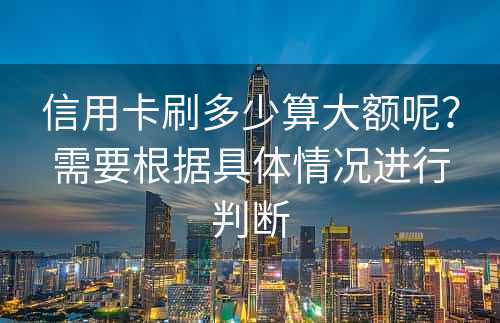 信用卡刷多少算大额呢？需要根据具体情况进行判断