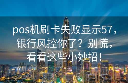 pos机刷卡失败显示57，银行风控你了？别慌，看看这些小妙招！