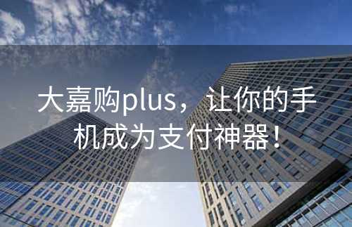 大嘉购plus，让你的手机成为支付神器！