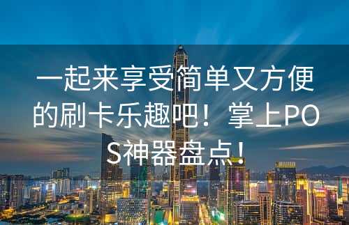 一起来享受简单又方便的刷卡乐趣吧！掌上POS神器盘点！