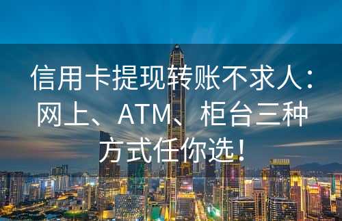 信用卡提现转账不求人：网上、ATM、柜台三种方式任你选！