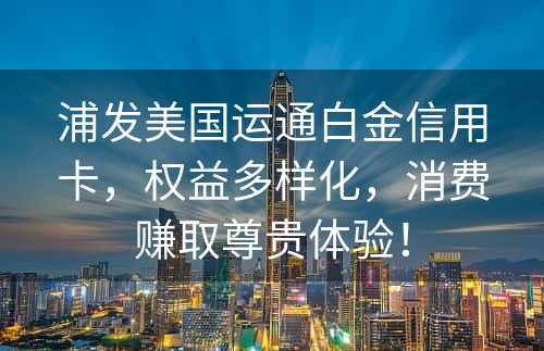浦发美国运通白金信用卡，权益多样化，消费赚取尊贵体验！