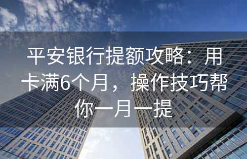 平安银行提额攻略：用卡满6个月，操作技巧帮你一月一提