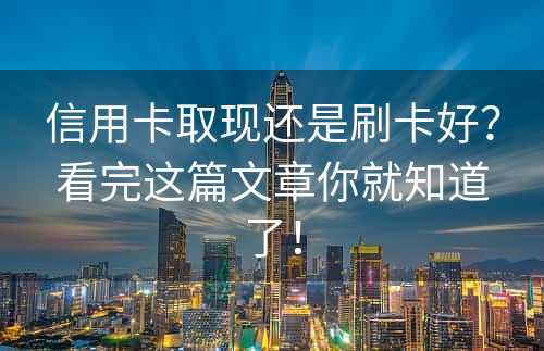 信用卡取现还是刷卡好？看完这篇文章你就知道了！