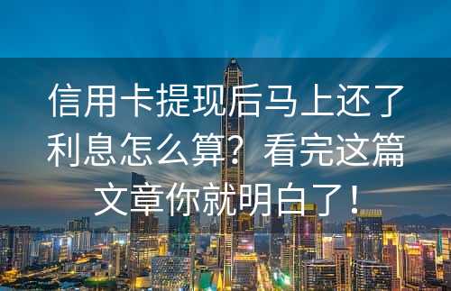 信用卡提现后马上还了利息怎么算？看完这篇文章你就明白了！