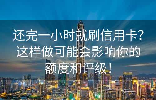 还完一小时就刷信用卡？这样做可能会影响你的额度和评级！