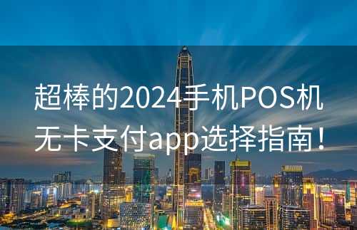 超棒的2024手机POS机无卡支付app选择指南！