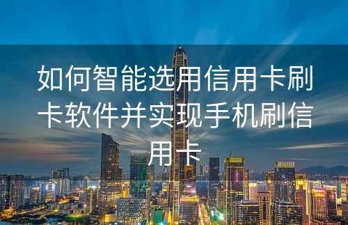 如何智能选用信用卡刷卡软件并实现手机刷信用卡