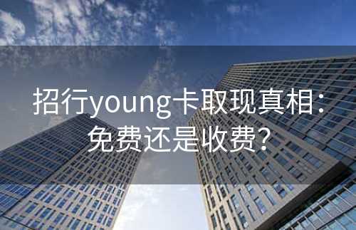 招行young卡取现真相：免费还是收费？