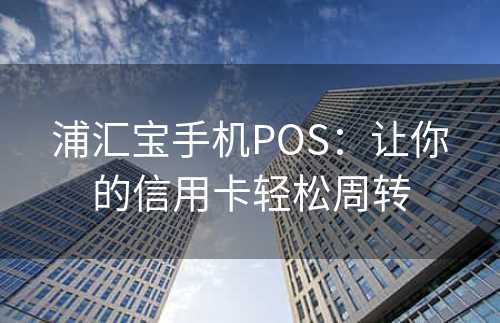 浦汇宝手机POS：让你的信用卡轻松周转