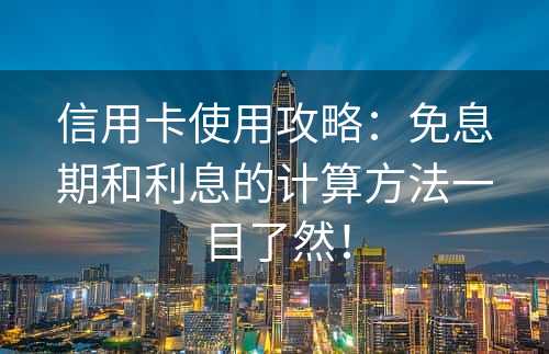 信用卡使用攻略：免息期和利息的计算方法一目了然！