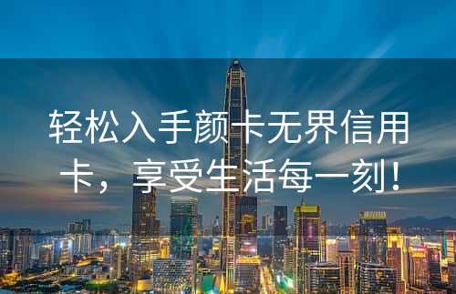 轻松入手颜卡无界信用卡，享受生活每一刻！