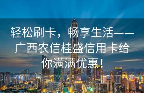轻松刷卡，畅享生活——广西农信桂盛信用卡给你满满优惠！