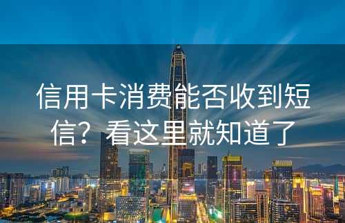 信用卡消费能否收到短信？看这里就知道了