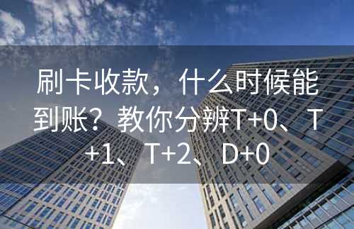 刷卡收款，什么时候能到账？教你分辨T+0、T+1、T+2、D+0