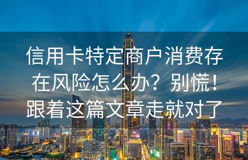 信用卡特定商户消费存在风险怎么办？别慌！跟着这篇文章走就对了