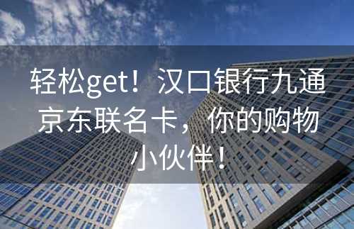 轻松get！汉口银行九通京东联名卡，你的购物小伙伴！