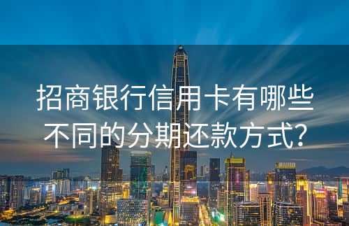 招商银行信用卡有哪些不同的分期还款方式？
