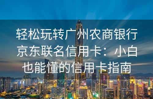 轻松玩转广州农商银行京东联名信用卡：小白也能懂的信用卡指南