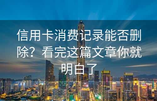 信用卡消费记录能否删除？看完这篇文章你就明白了