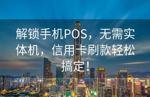 解锁手机POS，无需实体机，信用卡刷款轻松搞定！