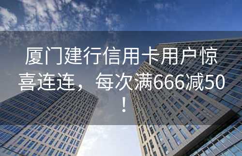 厦门建行信用卡用户惊喜连连，每次满666减50！