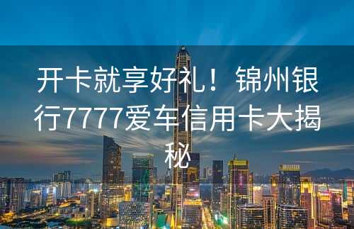 开卡就享好礼！锦州银行7777爱车信用卡大揭秘