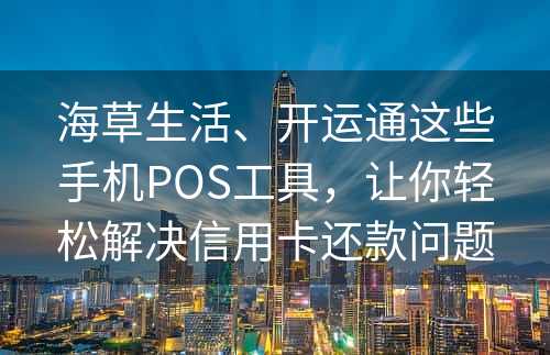 海草生活、开运通这些手机POS工具，让你轻松解决信用卡还款问题